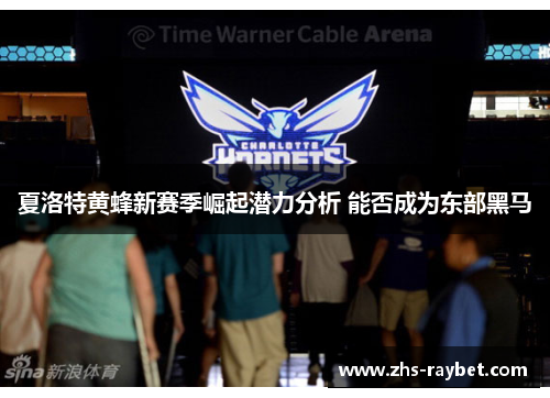 夏洛特黄蜂新赛季崛起潜力分析 能否成为东部黑马