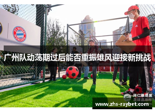 广州队动荡期过后能否重振雄风迎接新挑战
