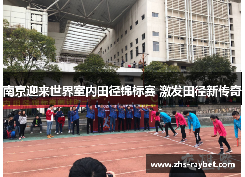 南京迎来世界室内田径锦标赛 激发田径新传奇