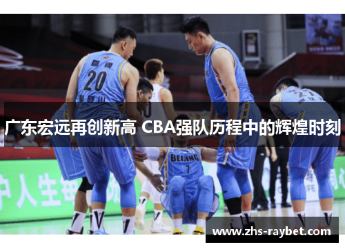广东宏远再创新高 CBA强队历程中的辉煌时刻