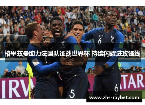 格里兹曼助力法国队征战世界杯 持续闪耀进攻锋线