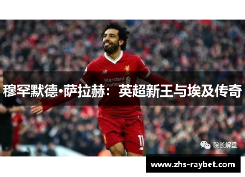穆罕默德·萨拉赫：英超新王与埃及传奇