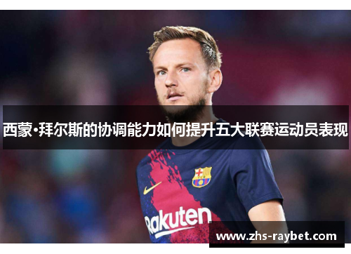 西蒙·拜尔斯的协调能力如何提升五大联赛运动员表现