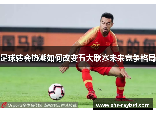 足球转会热潮如何改变五大联赛未来竞争格局
