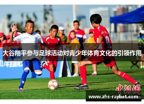 大谷翔平参与足球活动对青少年体育文化的引领作用