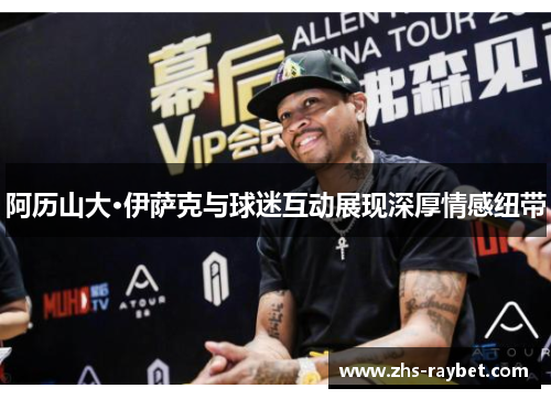 阿历山大·伊萨克与球迷互动展现深厚情感纽带